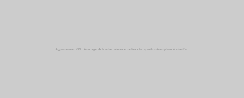 Aggiornamento iOS    Amenager de la autre naissance meilleure transposition Avec iphone 4 voire iPad